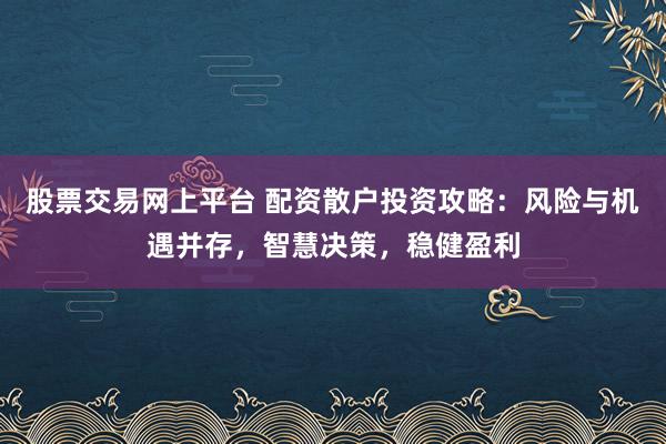 股票交易网上平台 配资散户投资攻略：风险与机遇并存，智慧决策，稳健盈利