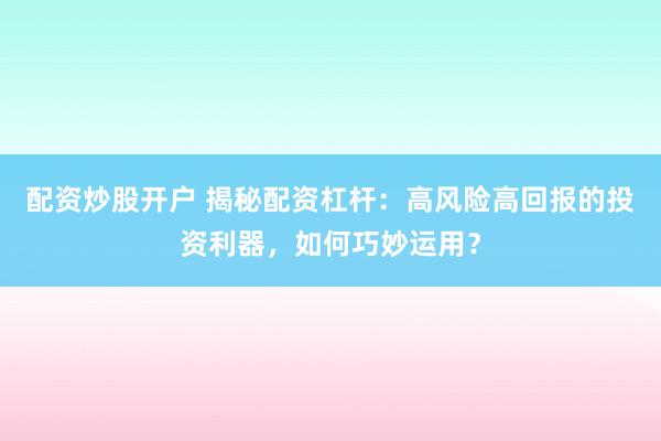 配资炒股开户 揭秘配资杠杆：高风险高回报的投资利器，如何巧妙运用？