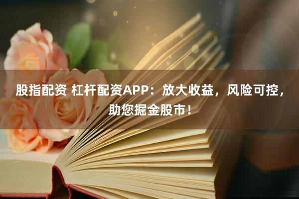 股指配资 杠杆配资APP：放大收益，风险可控，助您掘金股市！