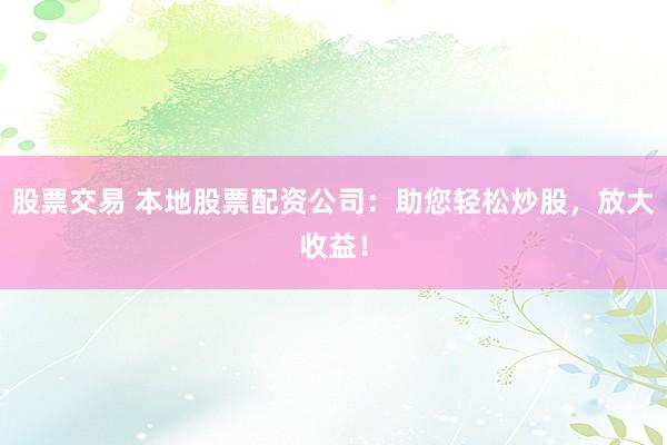 股票交易 本地股票配资公司：助您轻松炒股，放大收益！