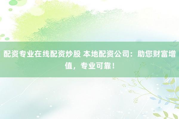 配资专业在线配资炒股 本地配资公司：助您财富增值，专业可靠！