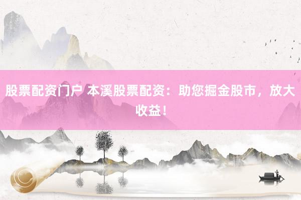 股票配资门户 本溪股票配资：助您掘金股市，放大收益！