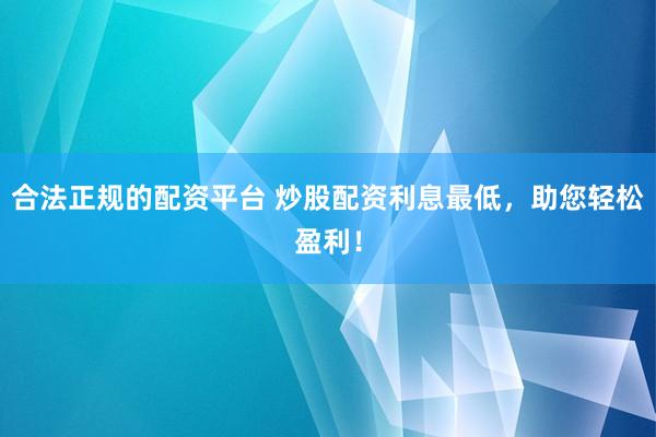 合法正规的配资平台 炒股配资利息最低，助您轻松盈利！