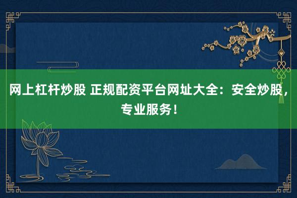 网上杠杆炒股 正规配资平台网址大全：安全炒股，专业服务！