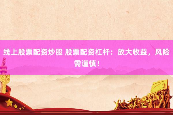 线上股票配资炒股 股票配资杠杆：放大收益，风险需谨慎！