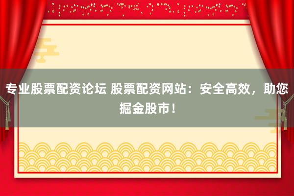 专业股票配资论坛 股票配资网站：安全高效，助您掘金股市！