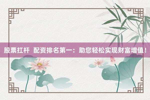 股票扛杆  配资排名第一：助您轻松实现财富增值！