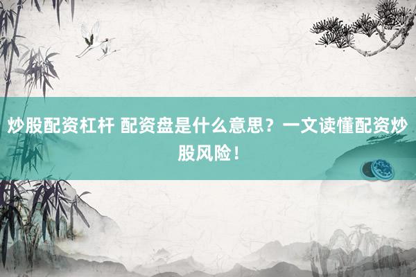 炒股配资杠杆 配资盘是什么意思？一文读懂配资炒股风险！