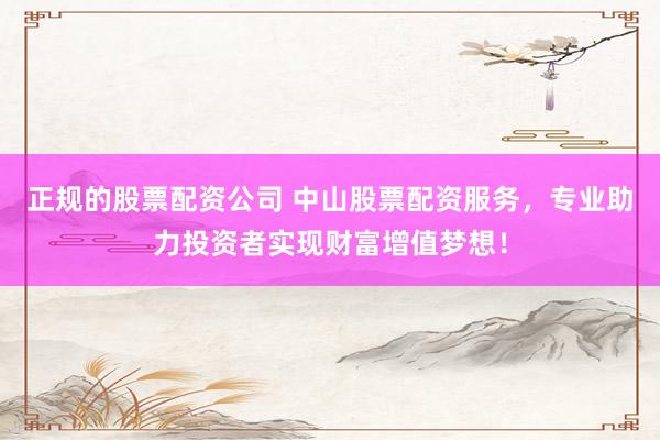 正规的股票配资公司 中山股票配资服务，专业助力投资者实现财富增值梦想！