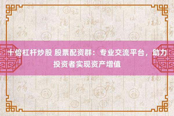 十倍杠杆炒股 股票配资群：专业交流平台，助力投资者实现资产增值