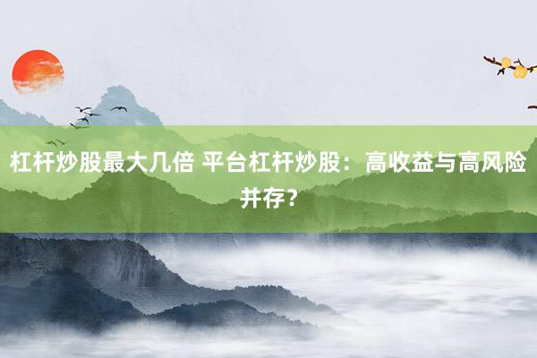杠杆炒股最大几倍 平台杠杆炒股：高收益与高风险并存？