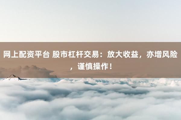 网上配资平台 股市杠杆交易：放大收益，亦增风险，谨慎操作！