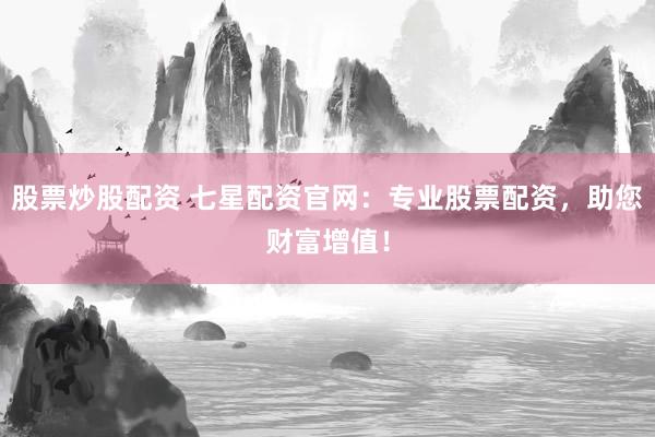 股票炒股配资 七星配资官网：专业股票配资，助您财富增值！