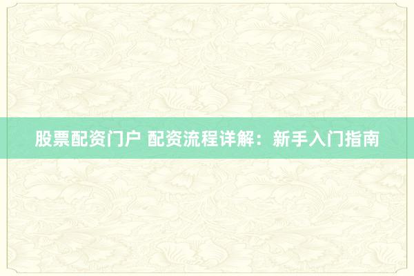 股票配资门户 配资流程详解:新手入门指南