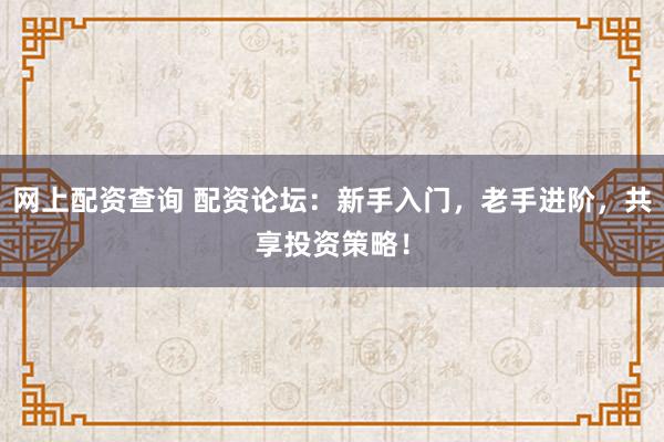 网上配资查询 配资论坛:新手入门,老手进阶,共享投资策略!