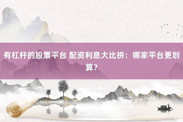 有杠杆的股票平台 配资利息大比拼:哪家平台更划算?