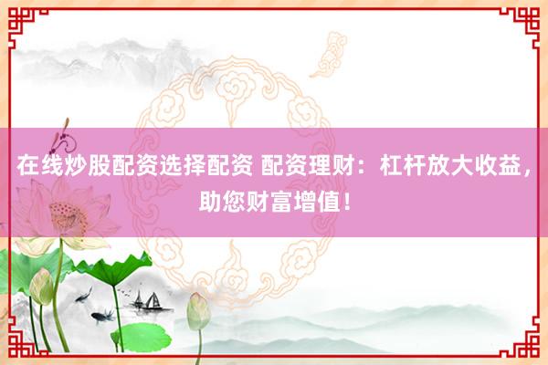 在线炒股配资选择配资 配资理财:杠杆放大收益,助您财富增值!