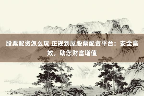 股票配资怎么玩 正规到屋股票配资平台:安全高效,助您财富增值