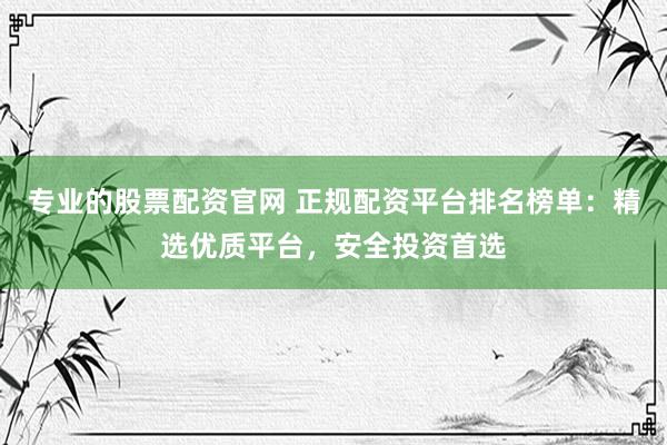 专业的股票配资官网 正规配资平台排名榜单:精选优质平台,安全投资首选