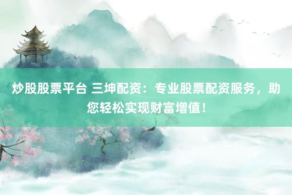 炒股股票平台 三坤配资：专业股票配资服务，助您轻松实现财富增值！