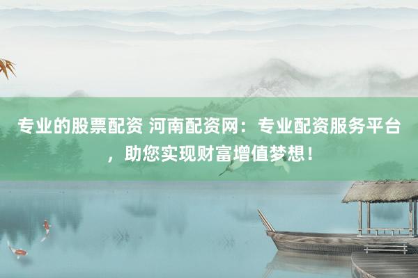 专业的股票配资 河南配资网:专业配资服务平台,助您实现财富增值梦想!