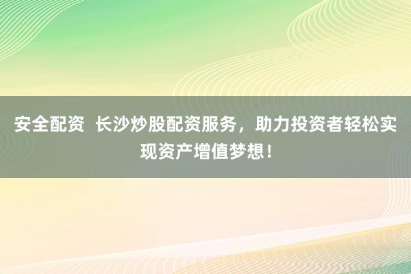 安全配资  长沙炒股配资服务,助力投资者轻松实现资产增值梦想!
