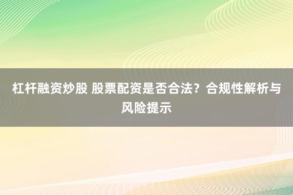 杠杆融资炒股 股票配资是否合法?合规性解析与风险提示