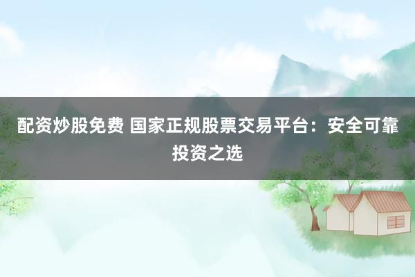 配资炒股免费 国家正规股票交易平台:安全可靠投资之选