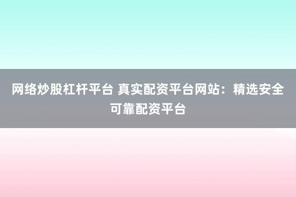 网络炒股杠杆平台 真实配资平台网站:精选安全可靠配资平台