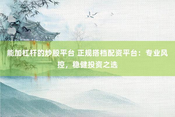 能加杠杆的炒股平台 正规搭档配资平台：专业风控，稳健投资之选