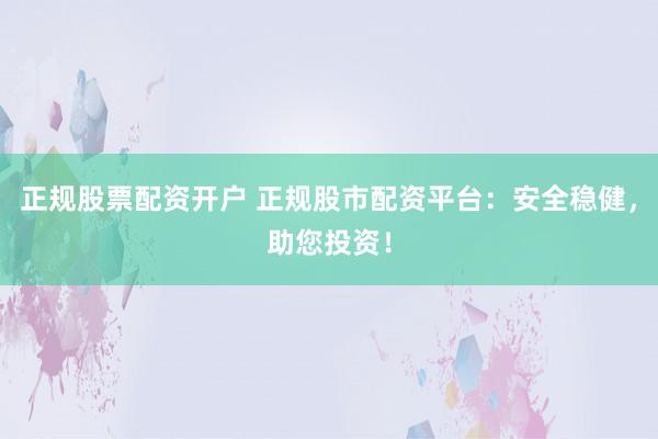 正规股票配资开户 正规股市配资平台:安全稳健,助您投资!