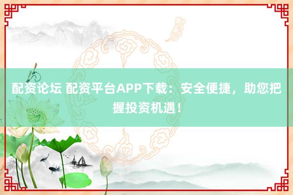 配资论坛 配资平台APP下载:安全便捷,助您把握投资机遇!