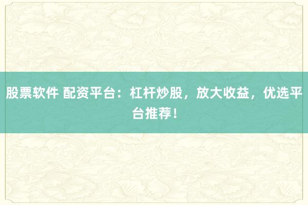 股票软件 配资平台:杠杆炒股,放大收益,优选平台推荐!