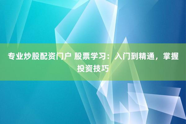专业炒股配资门户 股票学习：入门到精通，掌握投资技巧