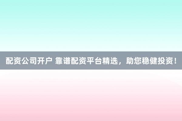 配资公司开户 靠谱配资平台精选,助您稳健投资!
