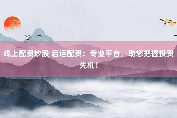 线上配资炒股 启运配资：专业平台，助您把握投资先机！