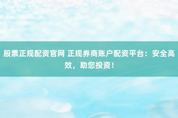 股票正规配资官网 正规券商账户配资平台：安全高效，助您投资！