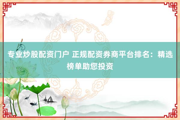 专业炒股配资门户 正规配资券商平台排名:精选榜单助您投资