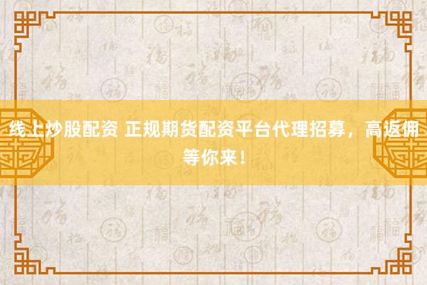 线上炒股配资 正规期货配资平台代理招募，高返佣等你来！