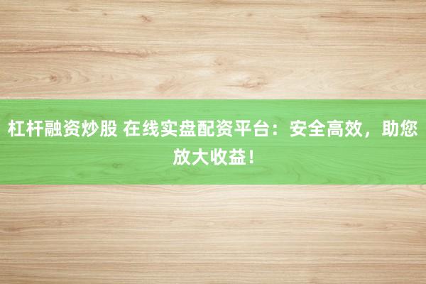 杠杆融资炒股 在线实盘配资平台：安全高效，助您放大收益！