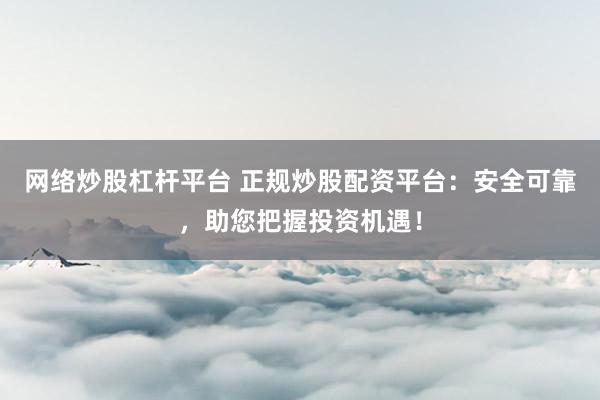 网络炒股杠杆平台 正规炒股配资平台：安全可靠，助您把握投资机遇！