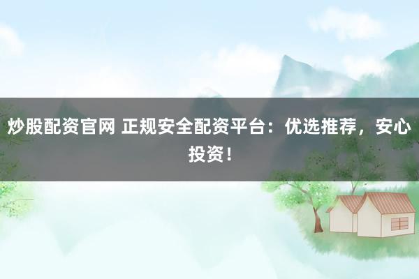 炒股配资官网 正规安全配资平台：优选推荐，安心投资！