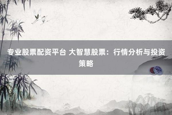 专业股票配资平台 大智慧股票:行情分析与投资策略