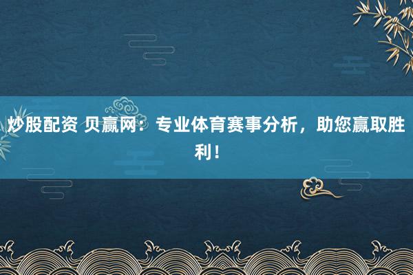 炒股配资 贝赢网:专业体育赛事分析,助您赢取胜利!