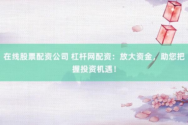 在线股票配资公司 杠杆网配资:放大资金,助您把握投资机遇!