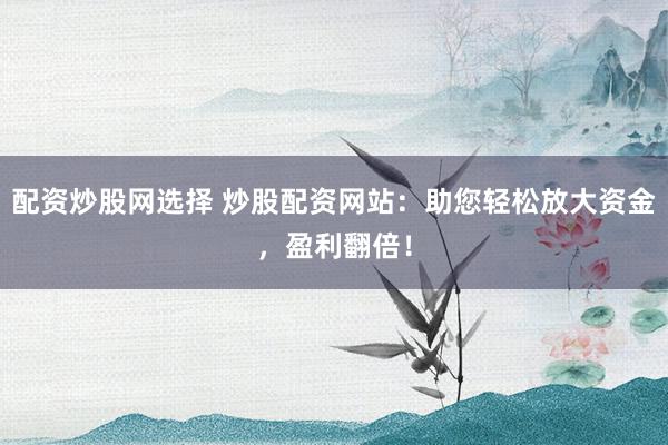 配资炒股网选择 炒股配资网站:助您轻松放大资金,盈利翻倍!