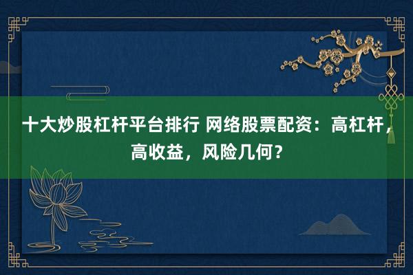 十大炒股杠杆平台排行 网络股票配资：高杠杆，高收益，风险几何？