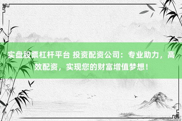 实盘股票杠杆平台 投资配资公司:专业助力,高效配资,实现您的财富增值梦想!