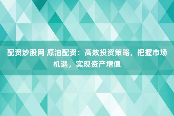 配资炒股网 原油配资:高效投资策略,把握市场机遇,实现资产增值