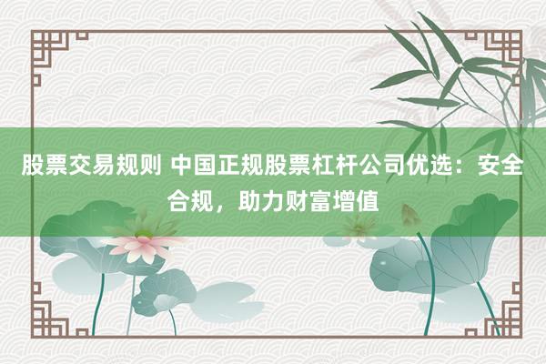 股票交易规则 中国正规股票杠杆公司优选：安全合规，助力财富增值
